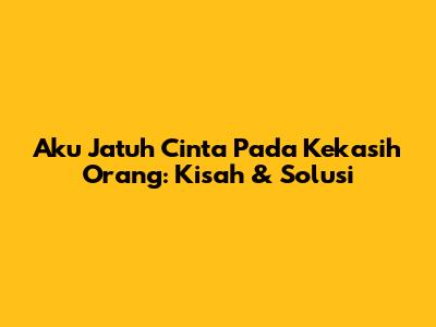 Aku Jatuh Cinta Pada Kekasih Orang: Kisah & Solusi