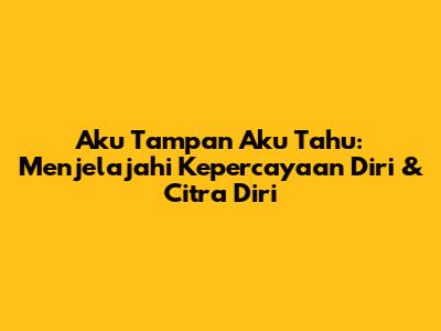 Aku Tampan Aku Tahu: Menjelajahi Kepercayaan Diri & Citra Diri