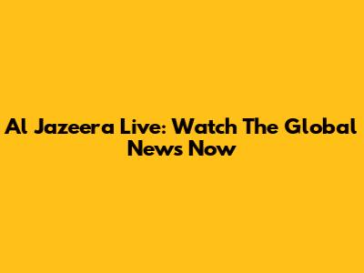 Al Jazeera Live: Watch The Global News Now
