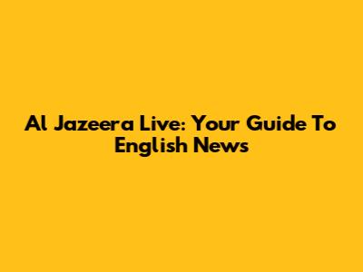 Al Jazeera Live: Your Guide To English News