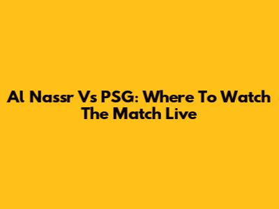 Al Nassr Vs PSG: Where To Watch The Match Live