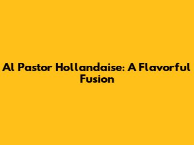 Al Pastor Hollandaise: A Flavorful Fusion