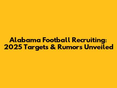 Alabama Football Recruiting: 2025 Targets & Rumors Unveiled