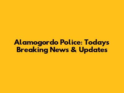 Alamogordo Police: Today's Breaking News & Updates