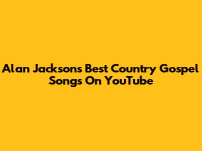 Alan Jackson's Best Country Gospel Songs On YouTube