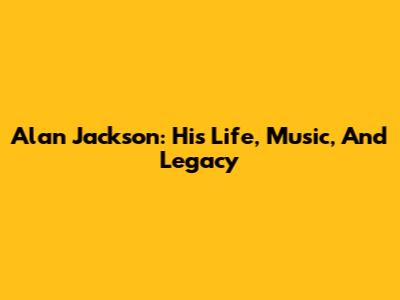 Alan Jackson: His Life, Music, And Legacy