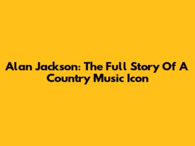 Alan Jackson: The Full Story Of A Country Music Icon