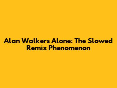 Alan Walker's 'Alone': The Slowed Remix Phenomenon