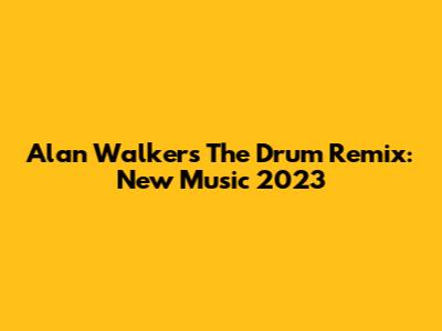 Alan Walker's The Drum Remix: New Music 2023