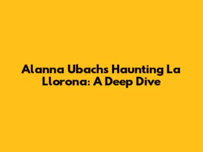 Alanna Ubach's Haunting 'La Llorona': A Deep Dive