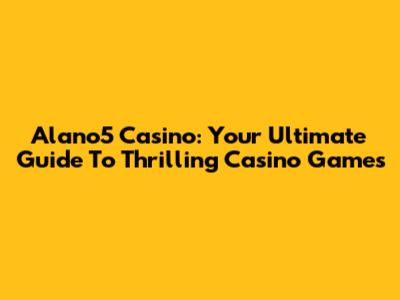 Alano5 Casino: Your Ultimate Guide To Thrilling Casino Games