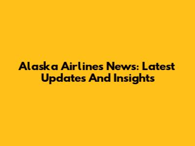 Alaska Airlines News: Latest Updates And Insights