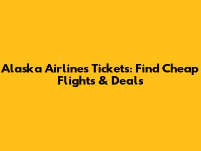 Alaska Airlines Tickets: Find Cheap Flights & Deals
