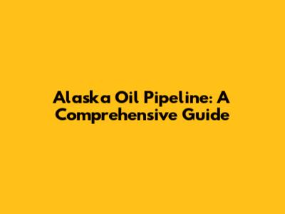 Alaska Oil Pipeline: A Comprehensive Guide