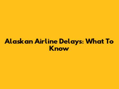 Alaskan Airline Delays: What To Know