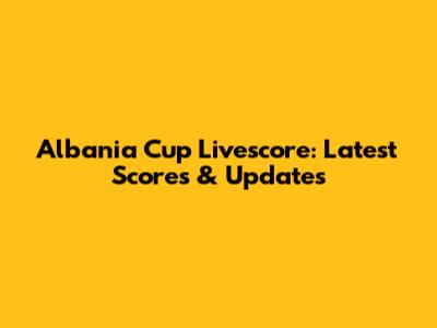 Albania Cup Livescore: Latest Scores & Updates