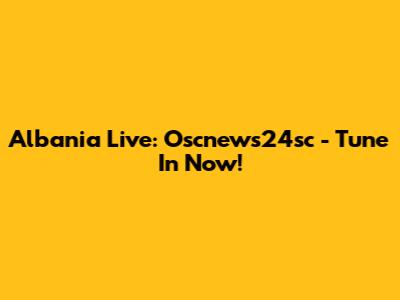 Albania Live: Oscnews24sc - Tune In Now!