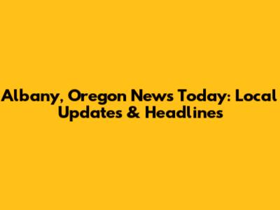Albany, Oregon News Today: Local Updates & Headlines