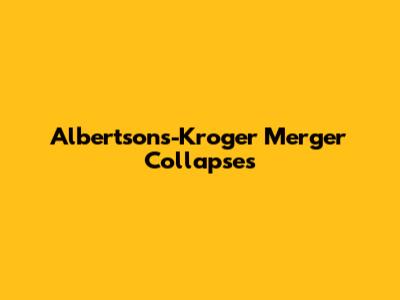 Albertsons-Kroger Merger Collapses