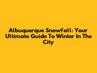Albuquerque Snowfall: Your Ultimate Guide To Winter In The City