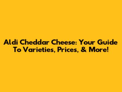 Aldi Cheddar Cheese: Your Guide To Varieties, Prices, & More!