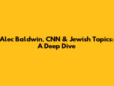 Alec Baldwin, CNN & Jewish Topics: A Deep Dive