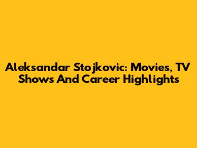 Aleksandar Stojkovic: Movies, TV Shows And Career Highlights