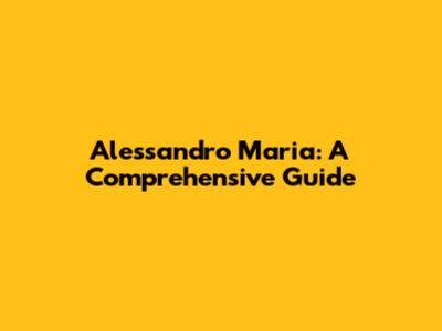 Alessandro Maria: A Comprehensive Guide
