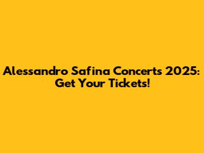 Alessandro Safina Concerts 2025: Get Your Tickets!
