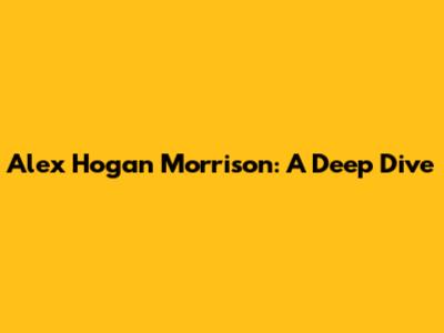 Alex Hogan Morrison: A Deep Dive