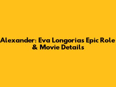Alexander: Eva Longoria's Epic Role & Movie Details