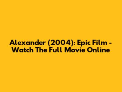 Alexander (2004): Epic Film - Watch The Full Movie Online