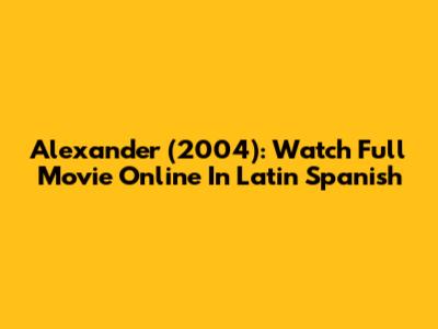 Alexander (2004): Watch Full Movie Online In Latin Spanish