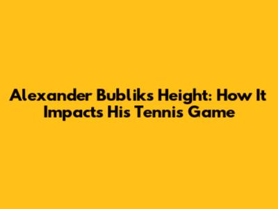 Alexander Bublik's Height: How It Impacts His Tennis Game