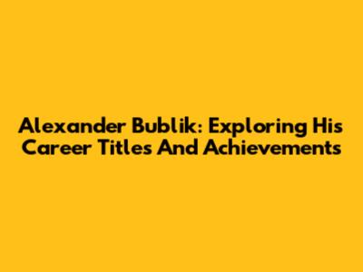 Alexander Bublik: Exploring His Career Titles And Achievements