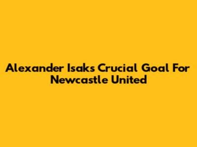 Alexander Isak's Crucial Goal For Newcastle United