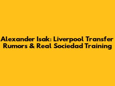 Alexander Isak: Liverpool Transfer Rumors & Real Sociedad Training