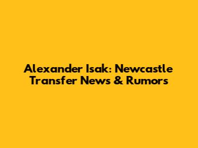 Alexander Isak: Newcastle Transfer News & Rumors