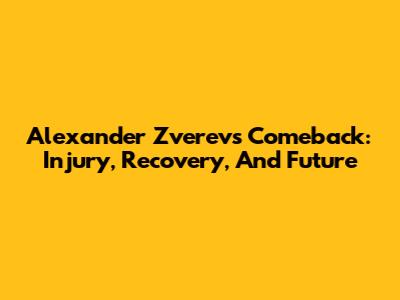 Alexander Zverev's Comeback: Injury, Recovery, And Future