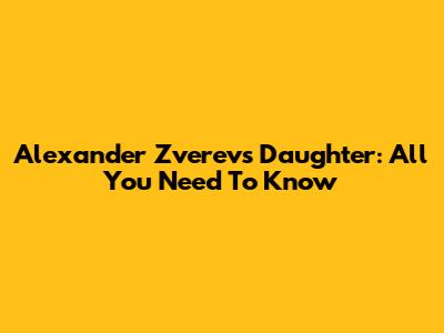 Alexander Zverev's Daughter: All You Need To Know