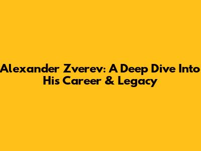 Alexander Zverev: A Deep Dive Into His Career & Legacy