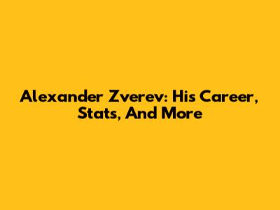 Alexander Zverev: His Career, Stats, And More
