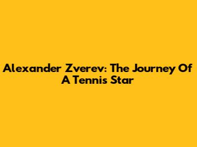 Alexander Zverev: The Journey Of A Tennis Star