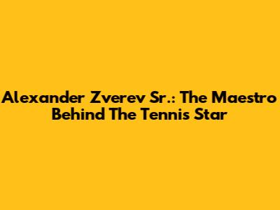 Alexander Zverev Sr.: The Maestro Behind The Tennis Star