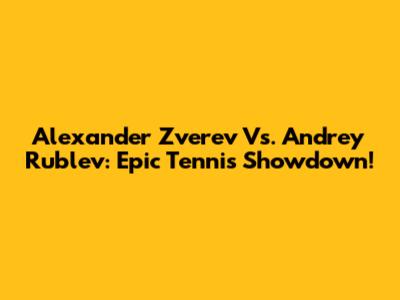 Alexander Zverev Vs. Andrey Rublev: Epic Tennis Showdown!