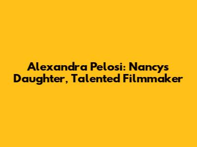 Alexandra Pelosi: Nancy's Daughter, Talented Filmmaker