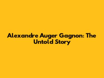 Alexandre Auger Gagnon: The Untold Story