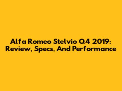 Alfa Romeo Stelvio Q4 2019: Review, Specs, And Performance