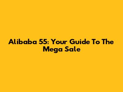 Alibaba 55: Your Guide To The Mega Sale