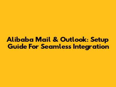 Alibaba Mail & Outlook: Setup Guide For Seamless Integration